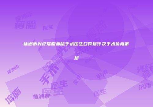 株洲市光纤溶脂瘦脸手术医生口碑排行及手术价格解析
