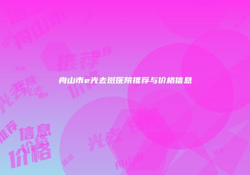 舟山市e光去斑医院推荐与价格信息