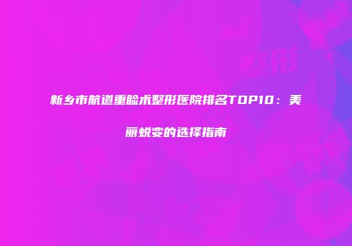 新乡市航道重睑术整形医院排名TOP10：美丽蜕变的选择指南