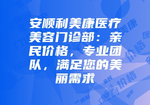 安顺利美康医疗美容门诊部：亲民价格，专业团队，满足您的美丽需求