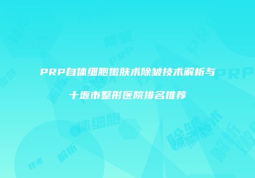 PRP自体细胞嫩肤术除皱技术解析与十堰市整形医院排名推荐