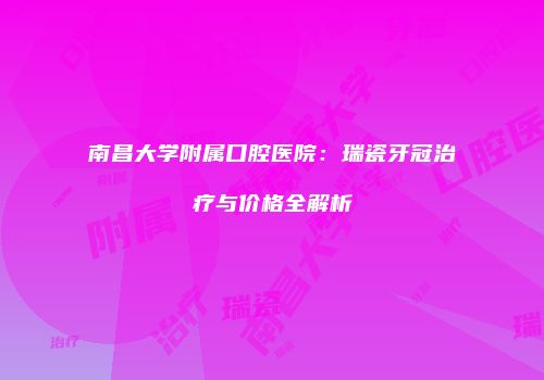 南昌大学附属口腔医院：瑞瓷牙冠治疗与价格全解析