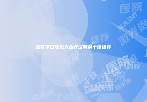肇庆市口腔激光治疗医院前十佳推荐