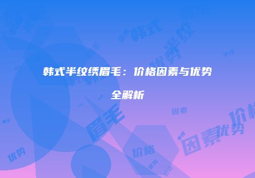 韩式半纹绣眉毛：价格因素与优势全解析
