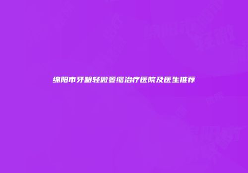 绵阳市牙龈轻微萎缩治疗医院及医生推荐