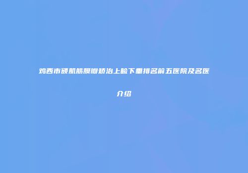 鸡西市额肌筋膜瓣矫治上睑下垂排名前五医院及名医介绍