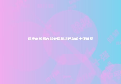 保定市热玛吉除皱医院排行榜前十强推荐