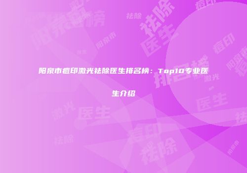 阳泉市痘印激光祛除医生排名榜：Top10专业医生介绍