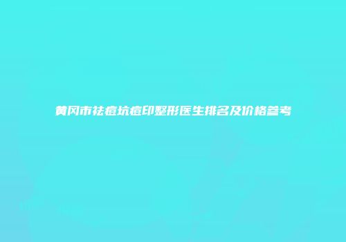黄冈市祛痘坑痘印整形医生排名及价格参考