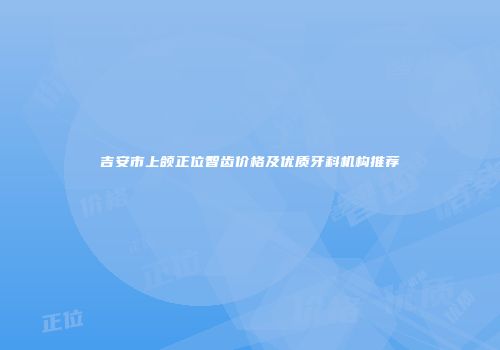吉安市上颌正位智齿价格及优质牙科机构推荐
