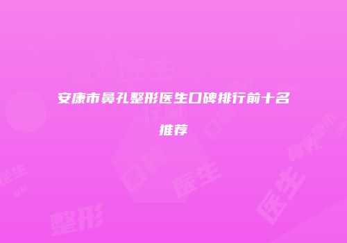 安康市鼻孔整形医生口碑排行前十名推荐