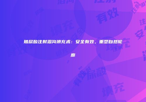 玻尿酸注射泪沟填充术：安全有效，重塑自然轮廓