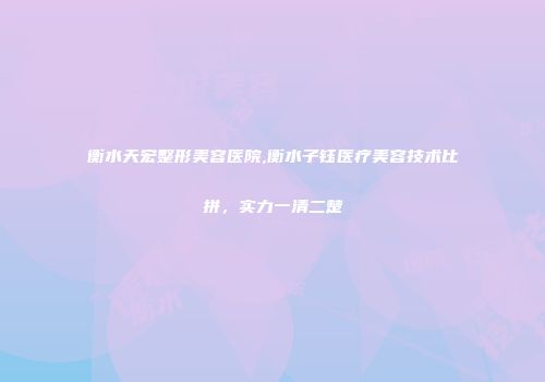 衡水天宏整形美容医院,衡水子钰医疗美容技术比拼，实力一清二楚
