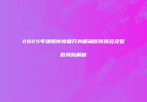 2025年绵阳市修复开外眼角医院排名及整形风险解析