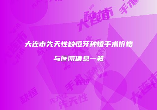 大连市先天性缺恒牙种植手术价格与医院信息一览