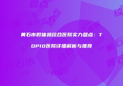 黄石市假体鼻综合医院实力盘点：TOP10医院详细解析与推荐
