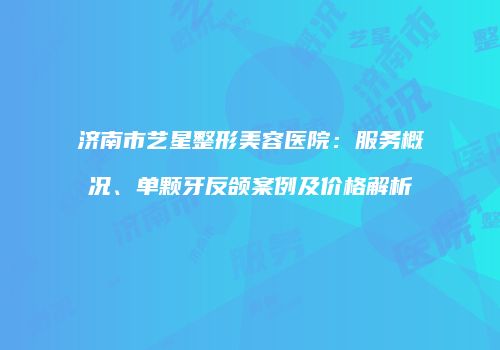 济南市艺星整形美容医院：服务概况、单颗牙反颌案例及价格解析