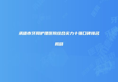 承德市牙周护理医院综合实力十强口碑排名揭晓