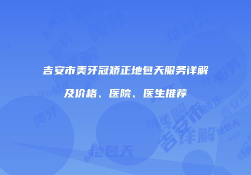 吉安市美牙冠矫正地包天服务详解及价格、医院、医生推荐
