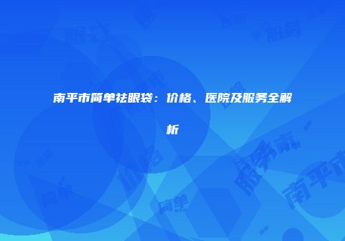 南平市简单祛眼袋：价格、医院及服务全解析