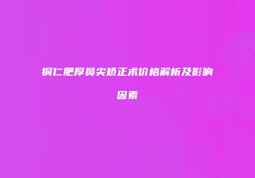 铜仁肥厚鼻尖矫正术价格解析及影响因素