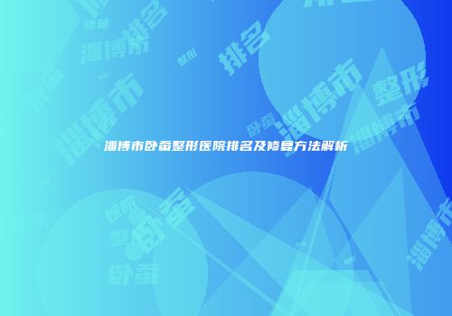 淄博市卧蚕整形医院排名及修复方法解析