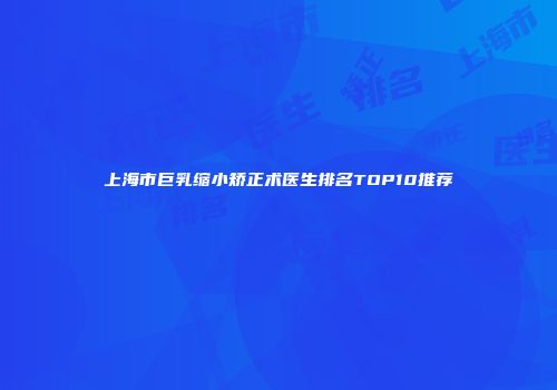 上海市巨乳缩小矫正术医生排名TOP10推荐