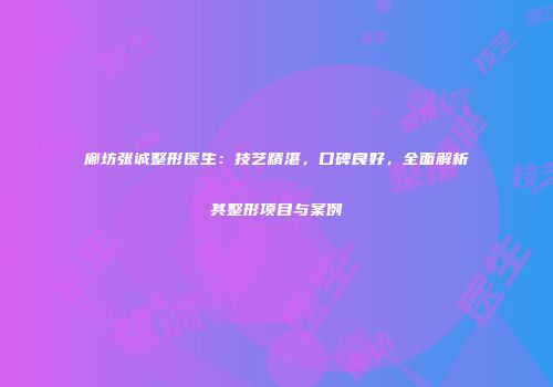 廊坊张诚整形医生：技艺精湛，口碑良好，全面解析其整形项目与案例