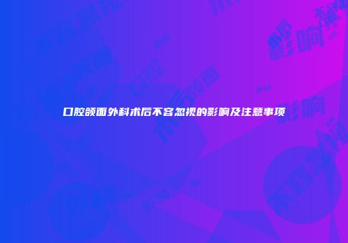口腔颌面外科术后不容忽视的影响及注意事项
