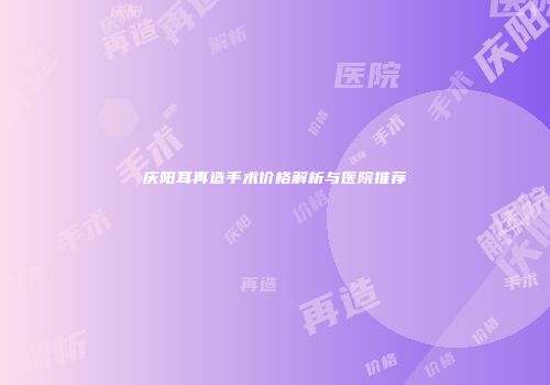 庆阳耳再造手术价格解析与医院推荐