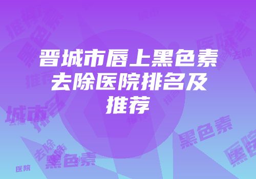 晋城市唇上黑色素去除医院排名及推荐