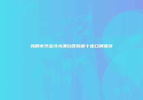 鸡西市牙齿冷光漂白医院前十佳口碑推荐
