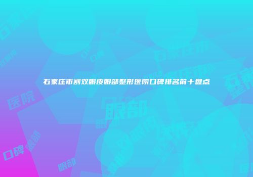石家庄市割双眼皮眼部整形医院口碑排名前十盘点
