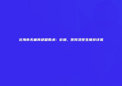 北海市无痛背部吸脂术：价格、医院及医生推荐详览