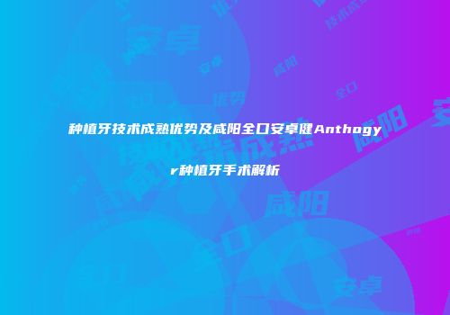 种植牙技术成熟优势及咸阳全口安卓健Anthogyr种植牙手术解析