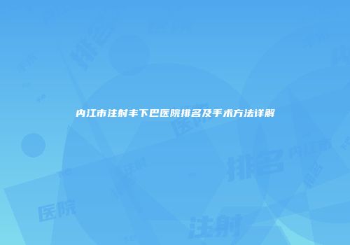内江市注射丰下巴医院排名及手术方法详解