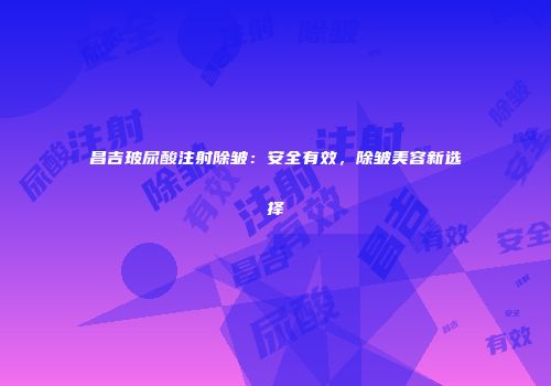 昌吉玻尿酸注射除皱：安全有效，除皱美容新选择