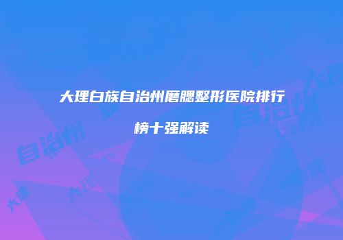 大理白族自治州磨腮整形医院排行榜十强解读
