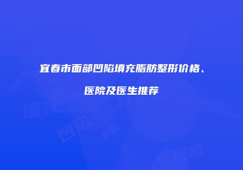 宜春市面部凹陷填充脂肪整形价格、医院及医生推荐