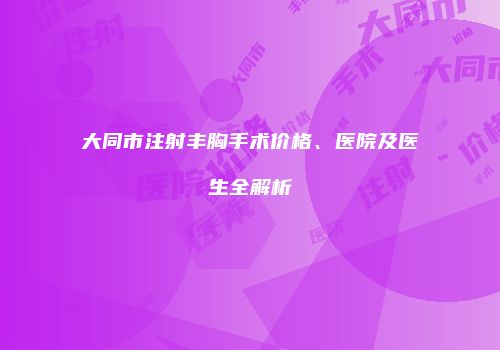 大同市注射丰胸手术价格、医院及医生全解析