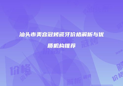 汕头市美容冠烤瓷牙价格解析与优质机构推荐