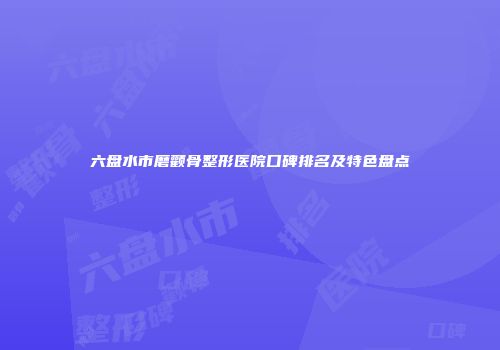 六盘水市磨颧骨整形医院口碑排名及特色盘点
