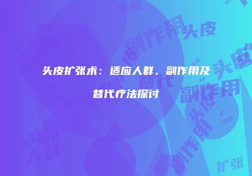 头皮扩张术：适应人群、副作用及替代疗法探讨