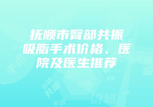 抚顺市臀部共振吸脂手术价格、医院及医生推荐