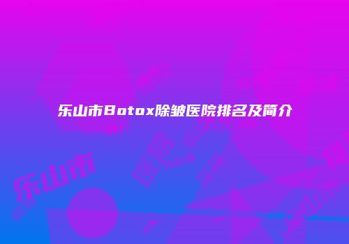 乐山市Botox除皱医院排名及简介