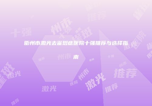衢州市激光去雀斑痣医院十强推荐与选择指南