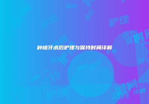 种植牙术后护理与保持时间详解