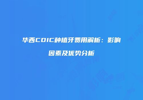 华西CDIC种植牙费用解析：影响因素及优势分析