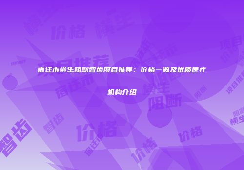 宿迁市横生阻断智齿项目推荐：价格一览及优质医疗机构介绍