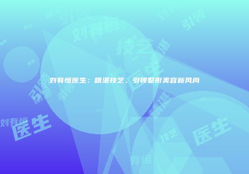 刘有恒医生：精湛技艺，引领整形美容新风尚